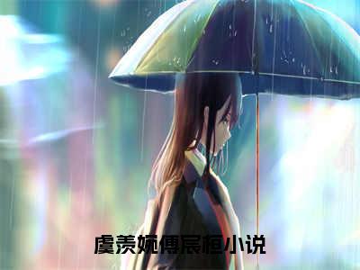 （虞羡婉傅宸桓）抖音虞羡婉傅宸桓小说阅读完结版-小说虞羡婉傅宸桓全文免费阅读