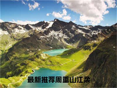 周重山江柔（周重山江柔）小说全文免费阅读无弹窗大结局_（周重山江柔）周重山江柔最新章节列表笔趣阁（周重山江柔）