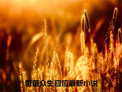 萤萤众生应应（萤萤众生应应）全文无弹窗阅读-精彩小说萤萤众生应应