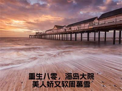 《重生八零，海岛大院美人娇又软周慕雪完整小说》重生八零，海岛大院美人娇又软周慕雪完结版全章节阅读