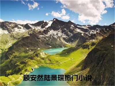 顾安然陆景琛(顾安然陆景琛)小说全文免费阅读无弹窗大结局_（顾安然陆景琛全文免费阅读）顾安然陆景琛最新章节列表笔趣阁（顾安然陆景琛）