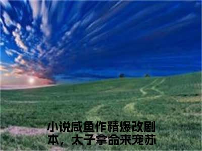 咸鱼作精爆改剧本，太子拿命来宠苏芷溪小说免费阅读无弹窗《咸鱼作精爆改剧本，太子拿命来宠苏芷溪》_咸鱼作精爆改剧本，太子拿命来宠苏芷溪全文阅读