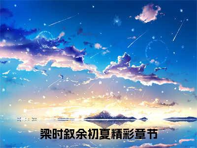 梁时叙余初夏免费阅读全文免费阅读无弹窗大结局_ (梁时叙余初夏小说免费阅读)梁时叙余初夏最新章节阅读