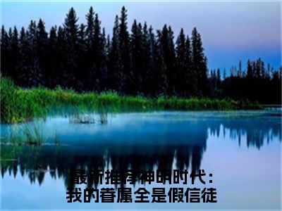 神明时代：我的眷属全是假信徒贺晓晓(神明时代：我的眷属全是假信徒贺晓晓)全文免费阅读无弹窗大结局_神明时代：我的眷属全是假信徒贺晓晓最新章节列表