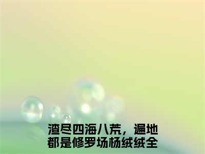 好书推荐小说渣尽四海八荒，遍地都是修罗场杨绒绒-渣尽四海八荒，遍地都是修罗场杨绒绒全文免费阅读大结局