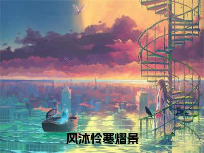 风沐怜寒熠景（大结局小说全集完整版）风沐怜寒熠景小说_风沐怜寒熠景全文阅读笔趣阁（后续）+（全文）