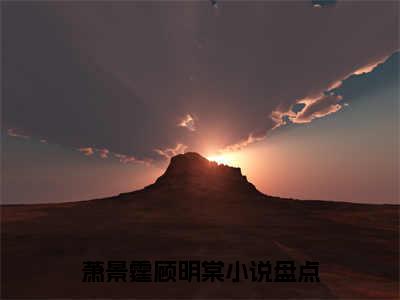 萧景霆顾明棠（萧景霆顾明棠）全文免费阅读_萧景霆顾明棠（萧景霆顾明棠）全文阅读