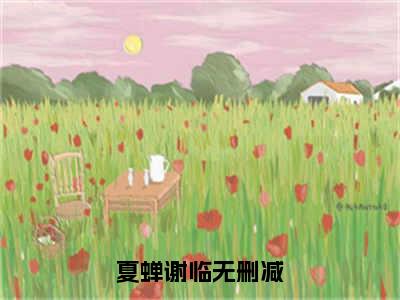 夏蝉谢临全文免费在线阅读_（夏蝉谢临免费阅读无弹窗）夏蝉谢临全文免费完结版阅读