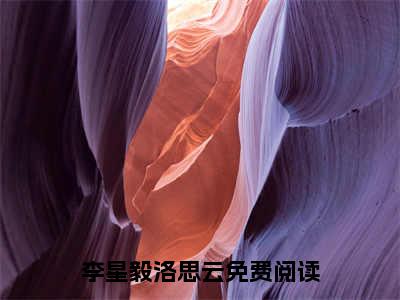 李星毅洛思云txt（李星毅洛思云）全文免费阅读无弹窗大结局_李星毅洛思云最新章节列表_笔趣阁（李星毅洛思云）