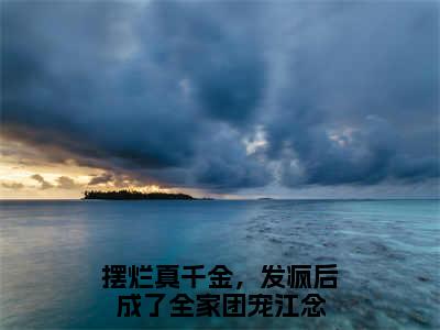 摆烂真千金，发疯后成了全家团宠江念最新章节免费阅读-摆烂真千金，发疯后成了全家团宠江念全文无弹窗试读