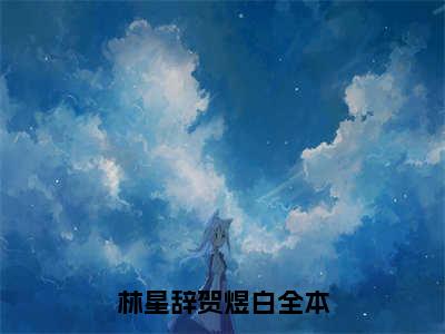 林星辞贺煜白（林星辞贺煜白全文）全文免费阅读无弹窗_林星辞贺煜白全文小说最新小说_笔趣阁（林星辞贺煜白全文）