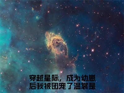 穿越星际，成为幼崽后我被团宠了温裳（穿越星际，成为幼崽后我被团宠了温裳小说全文）在线阅读-穿越星际，成为幼崽后我被团宠了温裳全文免费阅读无弹窗大结局