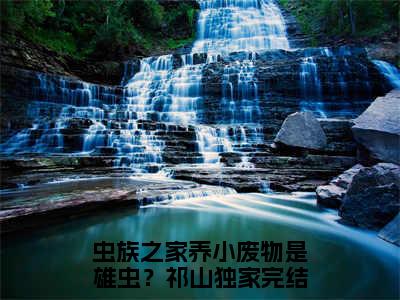 (热推新书)（虫族之家养小废物是雄虫？祁山）全文免费阅读无弹窗大结局-虫族之家养小废物是雄虫？祁山全文阅读无弹窗