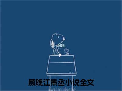 颜晚江景丞小说（颜晚江景丞）全文免费阅读无弹窗大结局_颜晚江景丞小说免费阅读无弹窗最新章节列表