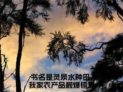 小说(灵泉水种田，我家农产品靓爆镜夏岚)免费阅读-珍藏美文读物灵泉水种田，我家农产品靓爆镜夏岚