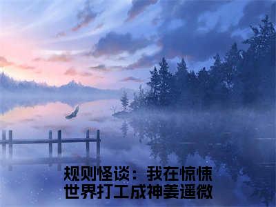 规则怪谈：我在惊悚世界打工成神姜遥全文免费完整版-规则怪谈：我在惊悚世界打工成神姜遥小说阅读