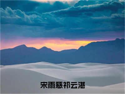 宋雨慈祁云湛（宋雨慈祁云湛）全文免费阅读无弹窗_宋雨慈祁云湛最新小说_笔趣阁（宋雨慈祁云湛）