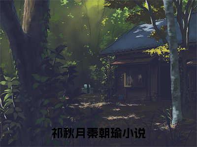 祁秋月秦朝瑜(祁秋月秦朝瑜)全文免费阅读无弹窗大结局_(祁秋月秦朝瑜免费阅读全文大结局)最新章节列表