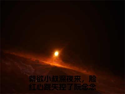 禁欲小叔深夜来，脸红心跳失控了阮念念小说完整版阅读 禁欲小叔深夜来，脸红心跳失控了阮念念呈全文在线赏析