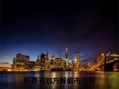 杭景书刘方毅（杭景书刘方毅）完结小说无弹窗-杭景书刘方毅全文大结局免费阅读已完结