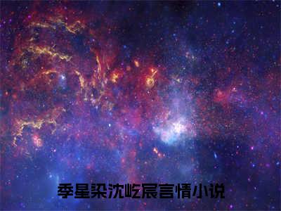 季星染沈屹宸全集章节小说免费阅读完整版（季星染沈屹宸）-季星染沈屹宸小说免费阅读