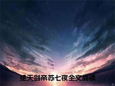 绝天剑帝苏七夜（绝天剑帝苏七夜全文免费）全文免费阅读大结局_（绝天剑帝苏七夜）全文免费阅读无弹窗最新章节列表_笔趣阁（绝天剑帝苏七夜）