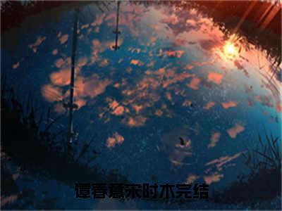 谭春意宋时木精彩章节免费阅读-谭春意宋时木小说完整版