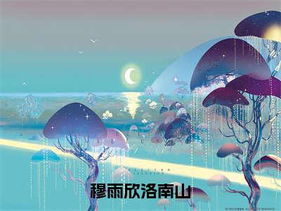 穆雨欣洛南山（末世精神病玩转娱乐圈顺带搞科研）全文免费阅读无弹窗大结局-末世精神病玩转娱乐圈顺带搞科研（穆雨欣洛南山）小说全文免费阅读最新章节列表