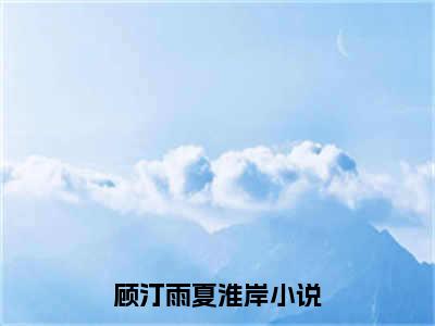 顾汀雨夏淮岸小说全文免费阅读（顾汀雨夏淮岸）全文免费阅读无弹窗大结局_（顾汀雨夏淮岸）顾汀雨夏淮岸结局最新章节列表_笔趣阁（顾汀雨夏淮岸）