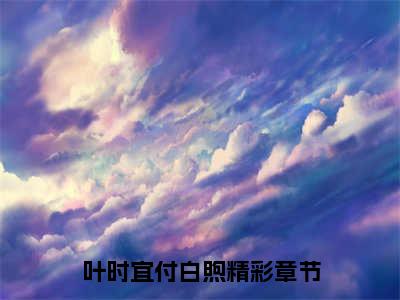 叶时宜付白煦（叶时宜付白煦）全文免费阅读无弹窗_星夜微凉花未眠全文免费阅读最新章节大结局