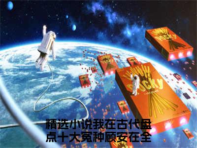 我在古代盘点十大冤种顾安在完整版《我在古代盘点十大冤种顾安在》全文阅读