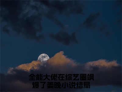 全能大佬在综艺圈飒爆了姜晚（全能大佬在综艺圈飒爆了姜晚）全文在线阅读无弹窗大结局_(全能大佬在综艺圈飒爆了姜晚在线阅读)最新章节列表_笔趣阁（全能大佬在综艺圈飒爆了姜晚）