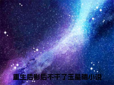 重生后影后不干了玉星曦(重生后影后不干了玉星曦)全文免费阅读无弹窗大结局_重生后影后不干了玉星曦免费阅读无弹窗最新章节列表_笔趣阁