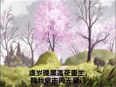 黑莲花重生，除我京市再无豪门（虞岁晚）在哪免费看-黑莲花重生，除我京市再无豪门小说（虞岁晚）全文完整版免费阅读