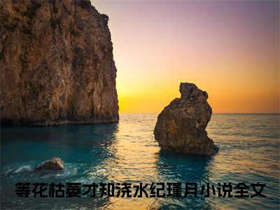 等花枯萎才知浇水纪瑾月(等花枯萎才知浇水纪瑾月)全文免费阅读无弹窗大结局_(等花枯萎才知浇水纪瑾月免费阅读全文大结局)等花枯萎才知浇水纪瑾月最新章节列表_笔趣阁（等花枯萎才知浇水纪瑾月）