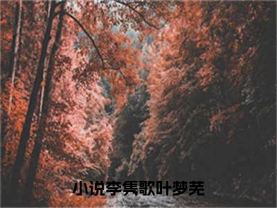 李隽歌叶梦芜小说（李隽歌叶梦芜）全文免费阅读无弹窗大结局_（李隽歌叶梦芜）李隽歌叶梦芜最新章节列表笔趣阁（李隽歌叶梦芜）