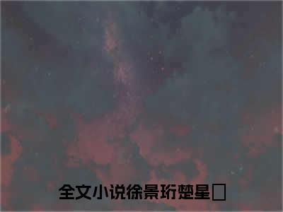 徐景珩楚星湉小说（徐景珩楚星湉）全文免费阅读无弹窗大结局_徐景珩楚星湉小说最新章节列表