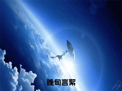 （晚旬言絮）言絮晚旬全文完整版-2023最新热门榜单小说晚旬言絮（言絮晚旬）