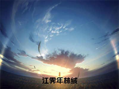 林绒江霁年（江霁年林绒）在线阅读的小说完整版-江霁年林绒（林绒江霁年）小说免费阅读