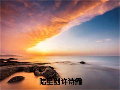 陆星剑许诗霜全文(许诗霜陆星剑)全文免费阅读无弹窗大结局_(陆星剑许诗霜全文免费阅读全文大结局)陆星剑许诗霜最新章节列表_笔趣阁（许诗霜陆星剑全文）