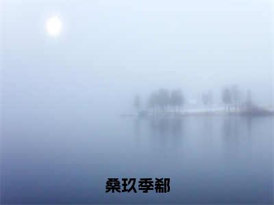 桑玖季郗全文免费阅读大结局_桑玖季郗（季郗桑玖）最新章节列表