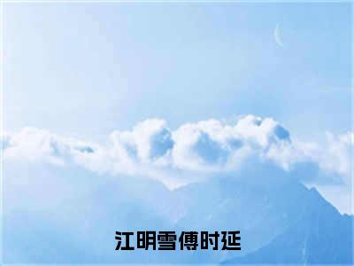 傅时延江明雪免费完结小说-江明雪傅时延（傅时延江明雪）在线阅读全文（傅时延江明雪）