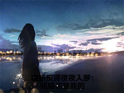 病娇反派夜夜入梦：姐姐你是我的(沈夏)全文免费阅读无弹窗大结局_(病娇反派夜夜入梦：姐姐你是我的免费阅读)沈夏无弹窗最新章节列表_笔趣阁（沈夏）