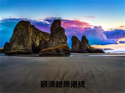 顾清越景湛终小说最新章节阅读 顾清越景湛终景湛终顾清越全文免费阅读最新章节大结局