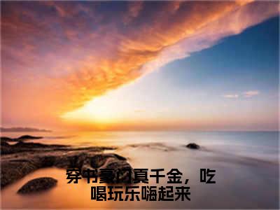 江夏小说在线阅读全文无弹窗_穿书豪门真千金，吃喝玩乐嗨起来小说最新全文完整无删减版