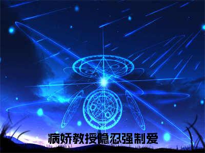 凌以星贺承墨（病娇教授隐忍强制爱）火热新书无弹窗大结局_（凌以星贺承墨）病娇教授隐忍强制爱最新章节列表_笔趣阁