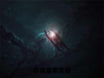 秦言澈许落星全文免费阅读无弹窗大结局_（许落星秦言澈小说）秦言澈许落星最新章节列表笔趣阁（许落星秦言澈）