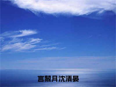 言黎月沈清晏（言黎月沈清晏）全文免费阅读无弹窗大结局_（言黎月沈清晏）已完结全集大结局小说