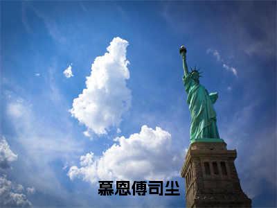 慕恩傅司尘（傅司尘慕恩）全文免费阅读无弹窗大结局_（傅司尘慕恩）傅司尘慕恩最新章节列表（慕恩傅司尘）