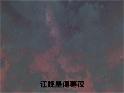 江晚星傅寒夜小说（江晚星傅寒夜）全文免费阅读无弹窗大结局_江晚星傅寒夜小说最新章节列表_笔趣阁